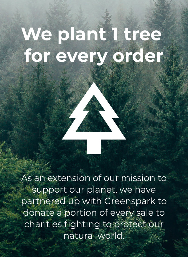 We plant 1 tree for every order. As an extension of our mission to support our planet, we have partnered up with Greenspark to donate a portion of every sale to charities fighting to protect our natural world.
